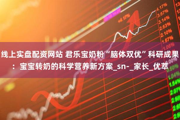 线上实盘配资网站 君乐宝奶粉“脑体双优”科研成果：宝宝转奶的科学营养新方案_sn-_家长_优萃