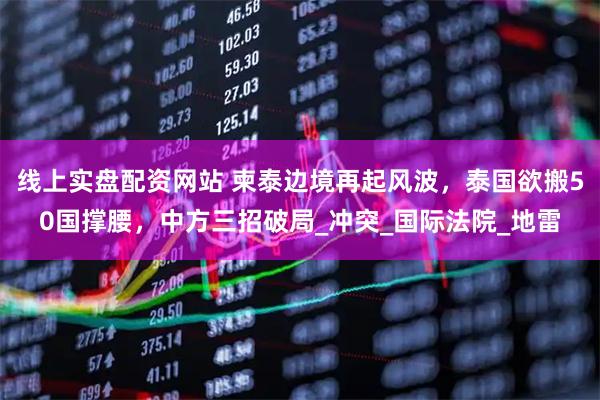 线上实盘配资网站 柬泰边境再起风波，泰国欲搬50国撑腰，中方三招破局_冲突_国际法院_地雷