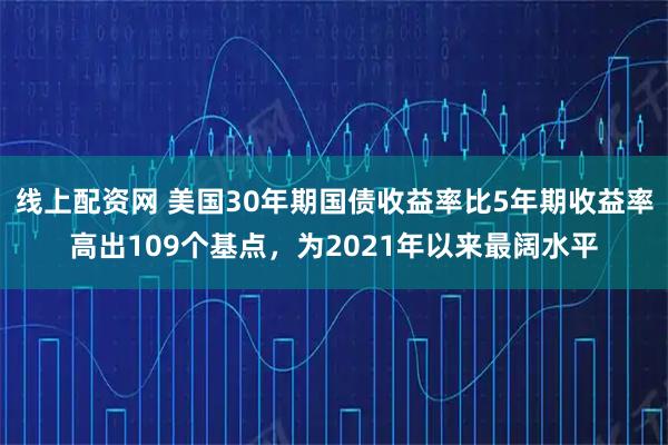 线上配资网 美国30年期国债收益率比5年期收益率高出109个基点，为2021年以来最阔水平