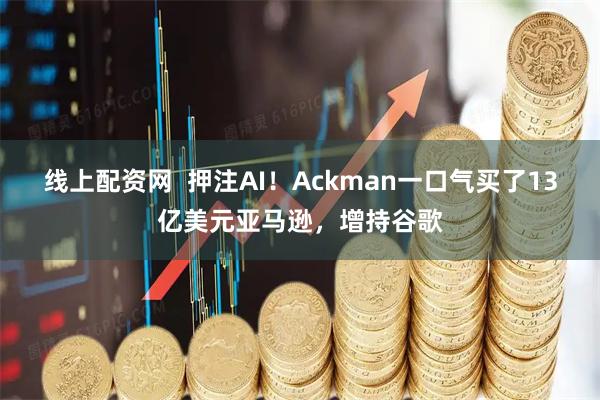 线上配资网  押注AI！Ackman一口气买了13亿美元亚马逊，增持谷歌