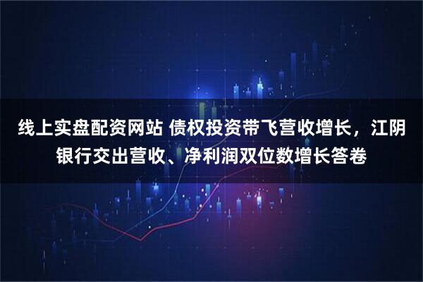线上实盘配资网站 债权投资带飞营收增长，江阴银行交出营收、净利润双位数增长答卷