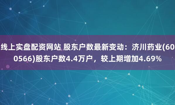 线上实盘配资网站 股东户数最新变动：济川药业(600566)股东户数4.4万户，较上期增加4.69%