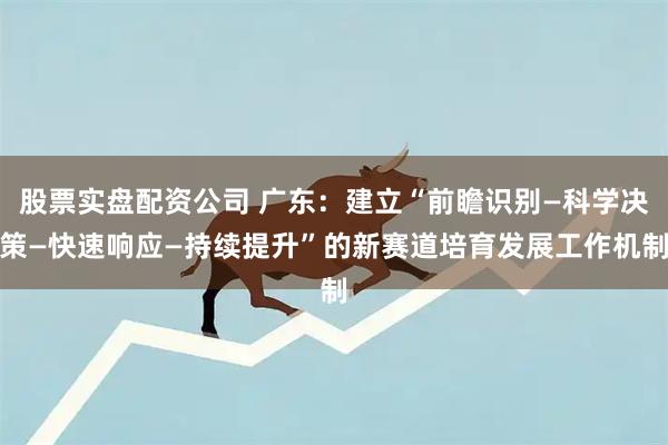 股票实盘配资公司 广东：建立“前瞻识别—科学决策—快速响应—持续提升”的新赛道培育发展工作机制