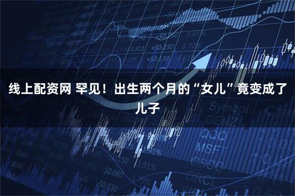 线上配资网 罕见！出生两个月的“女儿”竟变成了儿子