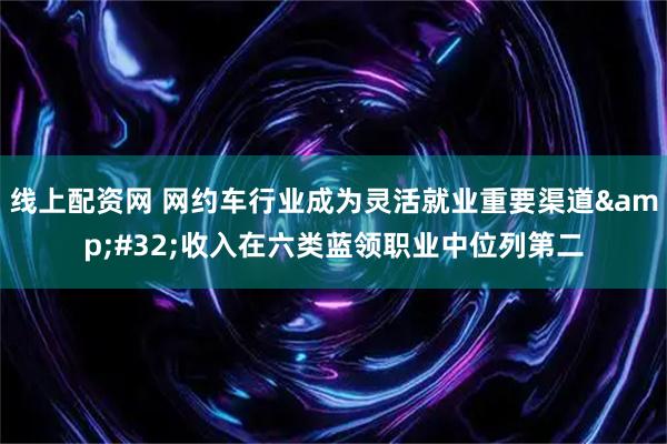 线上配资网 网约车行业成为灵活就业重要渠道 收入在六类蓝领职业中位列第二