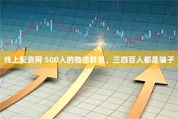 线上配资网 500人的微信群里，三四百人都是骗子