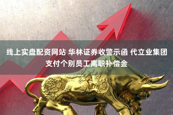 线上实盘配资网站 华林证券收警示函 代立业集团支付个别员工离职补偿金