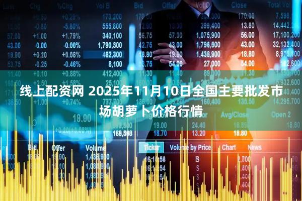 线上配资网 2025年11月10日全国主要批发市场胡萝卜价格行情
