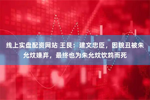 线上实盘配资网站 王艮：建文忠臣，因貌丑被朱允炆嫌弃，最终也为朱允炆饮鸩而死