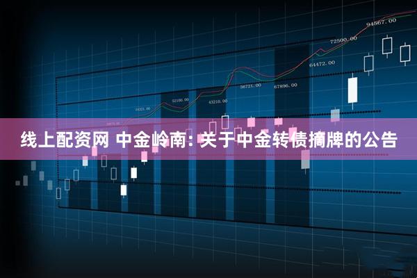 线上配资网 中金岭南: 关于中金转债摘牌的公告