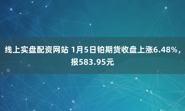 线上实盘配资网站 1月5日铂期货收盘上涨6.48%，报583.95元