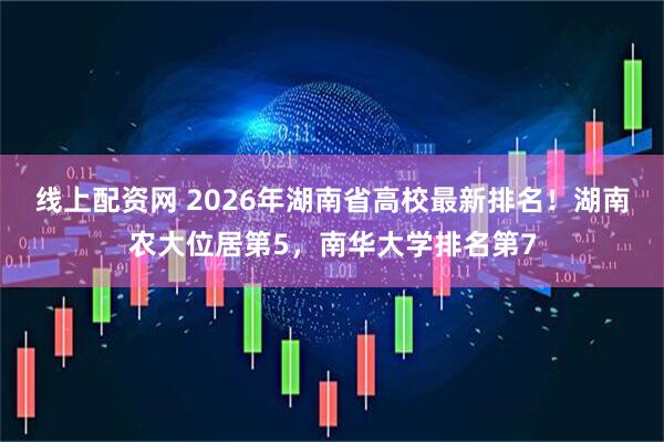 线上配资网 2026年湖南省高校最新排名！湖南农大位居第5，南华大学排名第7